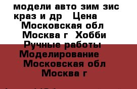 модели авто зим,зис,краз,и др › Цена ­ 1 - Московская обл., Москва г. Хобби. Ручные работы » Моделирование   . Московская обл.,Москва г.